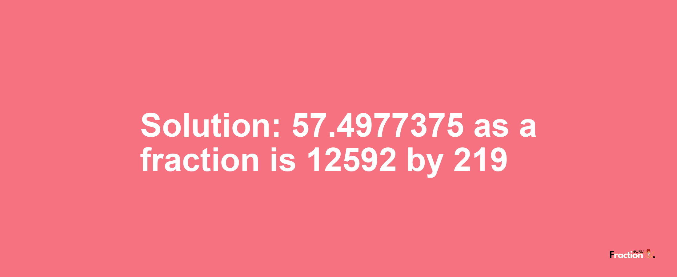 Solution:57.4977375 as a fraction is 12592/219